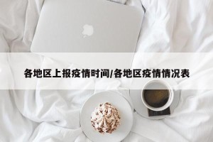 各地区上报疫情时间/各地区疫情情况表