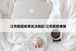 江苏新冠疫情关注地区/江苏新冠病情