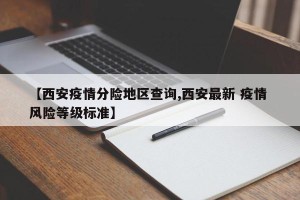 【西安疫情分险地区查询,西安最新 疫情 风险等级标准】
