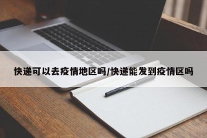 快递可以去疫情地区吗/快递能发到疫情区吗