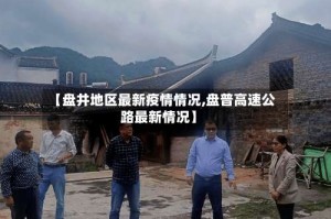 【盘井地区最新疫情情况,盘普高速公路最新情况】