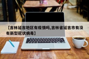 【吉林延吉地区有疫情吗,吉林省延吉市有没有新型冠状病毒】