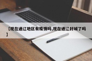 【现在通辽地区有疫情吗,现在通辽封城了吗】