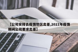 【公司安排去疫情地区出差,2021年疫情期间公司要求出差】