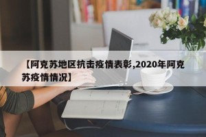 【阿克苏地区抗击疫情表彰,2020年阿克苏疫情情况】