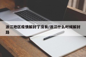 浙江地区疫情解封了没有/浙江什么时候解封路