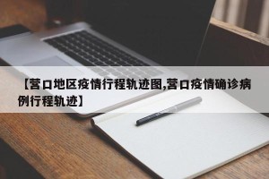 【营口地区疫情行程轨迹图,营口疫情确诊病例行程轨迹】