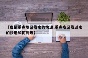 【疫情重点地区发来的快递,重点疫区发过来的快递如何处理】