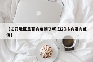 【江门地区是否有疫情了呀,江门市有没有疫情】