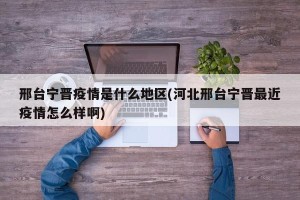 邢台宁晋疫情是什么地区(河北邢台宁晋最近疫情怎么样啊)