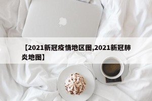 【2021新冠疫情地区图,2021新冠肺炎地图】