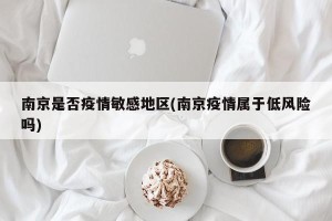 南京是否疫情敏感地区(南京疫情属于低风险吗)