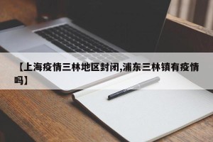 【上海疫情三林地区封闭,浦东三林镇有疫情吗】