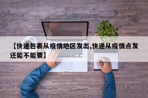 【快递包裹从疫情地区发出,快递从疫情点发还能不能要】