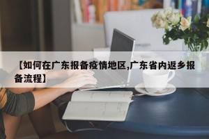【如何在广东报备疫情地区,广东省内返乡报备流程】
