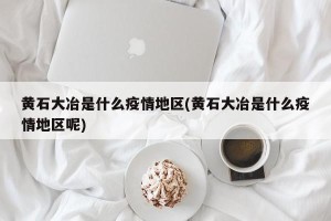 黄石大冶是什么疫情地区(黄石大冶是什么疫情地区呢)