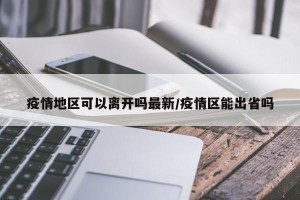 疫情地区可以离开吗最新/疫情区能出省吗