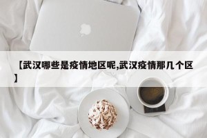 【武汉哪些是疫情地区呢,武汉疫情那几个区】