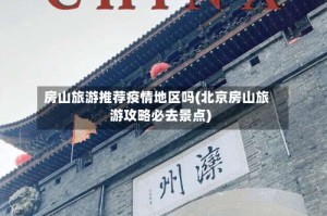 房山旅游推荐疫情地区吗(北京房山旅游攻略必去景点)