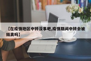 【在疫情地区中转没事吧,疫情期间中转会被隔离吗】