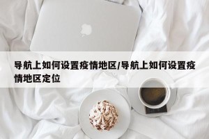 导航上如何设置疫情地区/导航上如何设置疫情地区定位