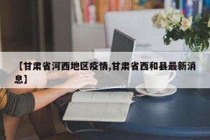 【甘肃省河西地区疫情,甘肃省西和县最新消息】
