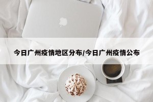 今日广州疫情地区分布/今日广州疫情公布