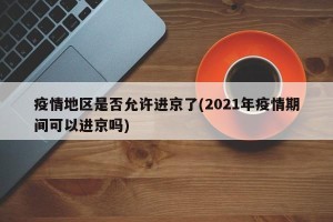 疫情地区是否允许进京了(2021年疫情期间可以进京吗)