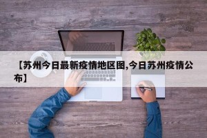 【苏州今日最新疫情地区图,今日苏州疫情公布】