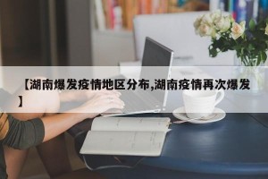 【湖南爆发疫情地区分布,湖南疫情再次爆发】