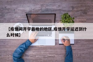 【疫情间开学最晚的地区,疫情开学延迟到什么时候】