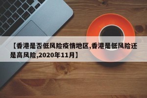 【香港是否低风险疫情地区,香港是低风险还是高风险,2020年11月】