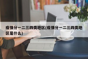 疫情分一二三四类地区(疫情分一二三四类地区是什么)