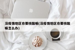 没疫情地区也要核酸嘛(没疫情地区也要核酸嘛怎么办)