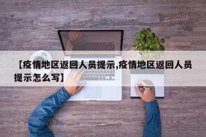【疫情地区返回人员提示,疫情地区返回人员提示怎么写】