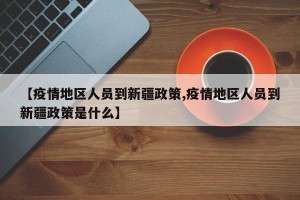 【疫情地区人员到新疆政策,疫情地区人员到新疆政策是什么】