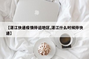 【湛江快递疫情停运地区,湛江什么时候停快递】