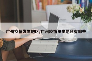 广州疫情发生地区/广州疫情发生地区有哪些