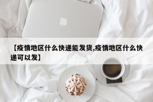 【疫情地区什么快递能发货,疫情地区什么快递可以发】