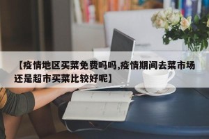 【疫情地区买菜免费吗吗,疫情期间去菜市场还是超市买菜比较好呢】