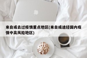 来自或去过疫情重点地区(来自或途经国内疫情中高风险地区)