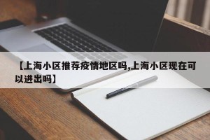 【上海小区推荐疫情地区吗,上海小区现在可以进出吗】
