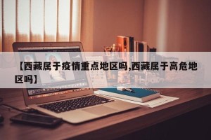 【西藏属于疫情重点地区吗,西藏属于高危地区吗】