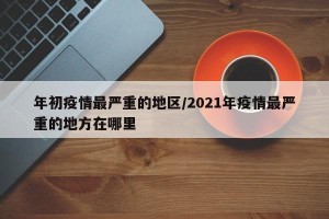 年初疫情最严重的地区/2021年疫情最严重的地方在哪里