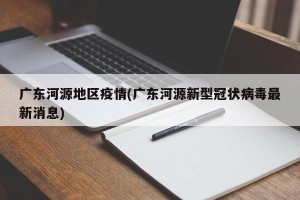 广东河源地区疫情(广东河源新型冠状病毒最新消息)