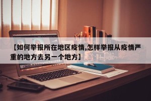【如何举报所在地区疫情,怎样举报从疫情严重的地方去另一个地方】