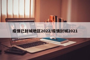 疫情已封城地区2022/疫情封城2021