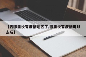 【去哪里没有疫情地区了,哪里没有疫情可以去玩】