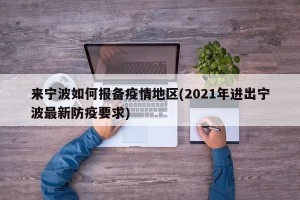 来宁波如何报备疫情地区(2021年进出宁波最新防疫要求)