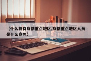 【什么算有疫情重点地区,疫情重点地区人员是什么意思】